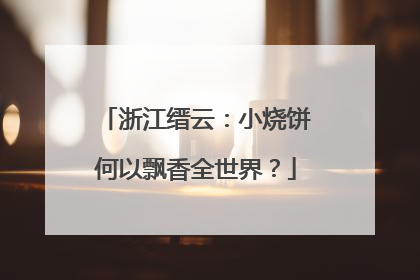 浙江缙云：小烧饼何以飘香全世界？